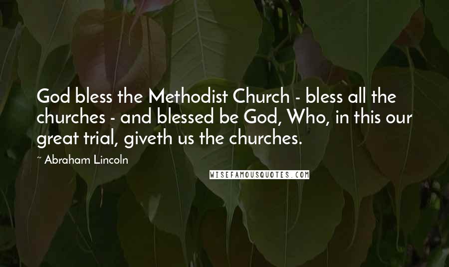 Abraham Lincoln Quotes: God bless the Methodist Church - bless all the churches - and blessed be God, Who, in this our great trial, giveth us the churches.