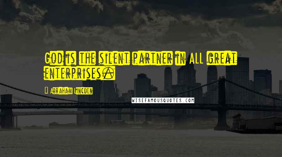 Abraham Lincoln Quotes: God is the silent partner in ALL great enterprises.