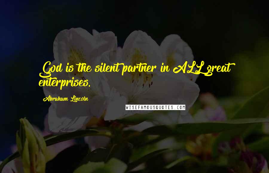 Abraham Lincoln Quotes: God is the silent partner in ALL great enterprises.