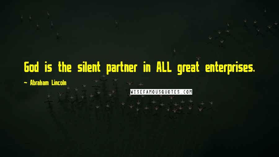 Abraham Lincoln Quotes: God is the silent partner in ALL great enterprises.