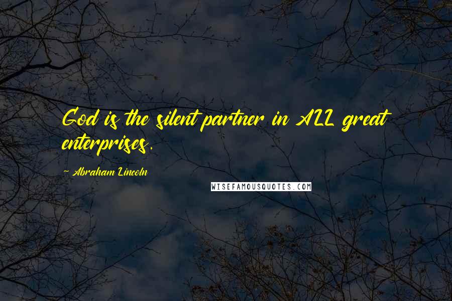 Abraham Lincoln Quotes: God is the silent partner in ALL great enterprises.