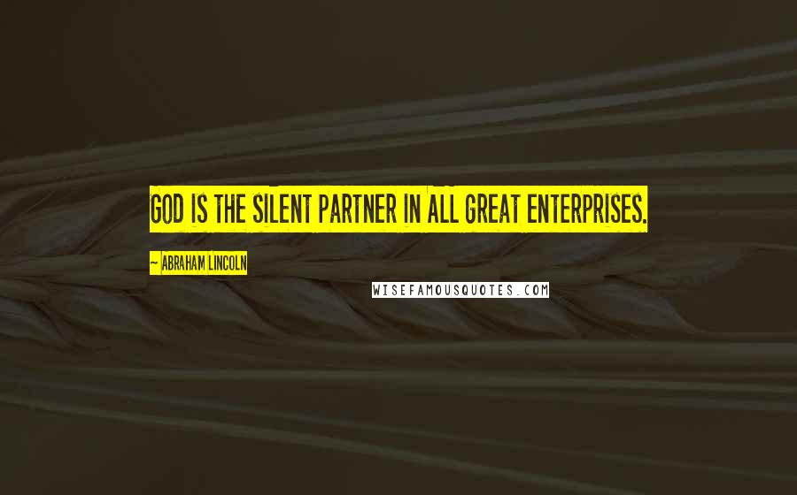 Abraham Lincoln Quotes: God is the silent partner in ALL great enterprises.