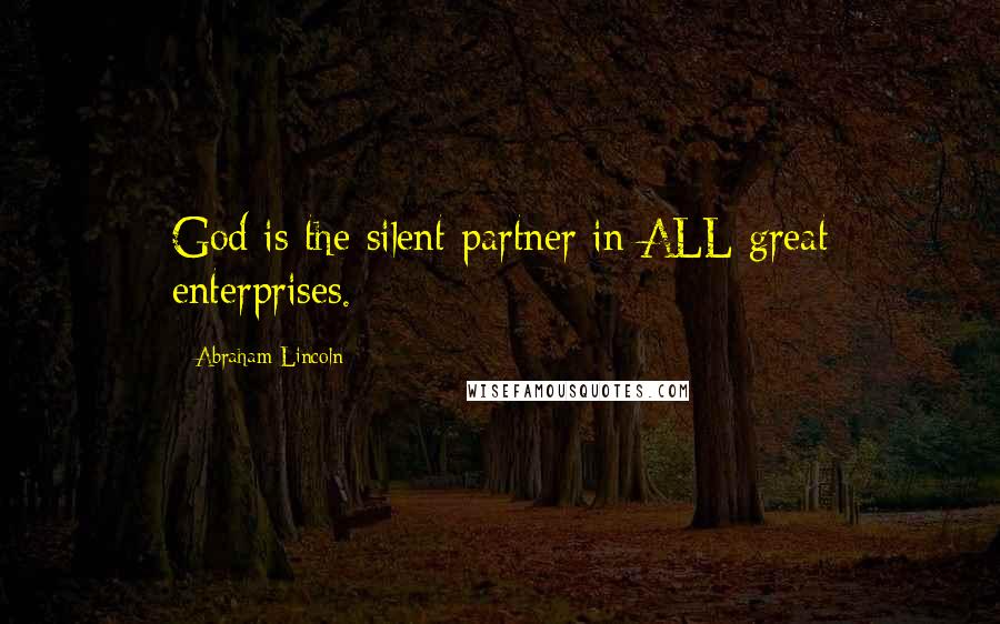 Abraham Lincoln Quotes: God is the silent partner in ALL great enterprises.