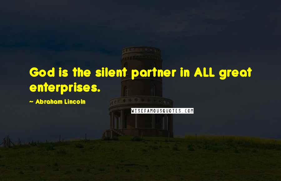 Abraham Lincoln Quotes: God is the silent partner in ALL great enterprises.