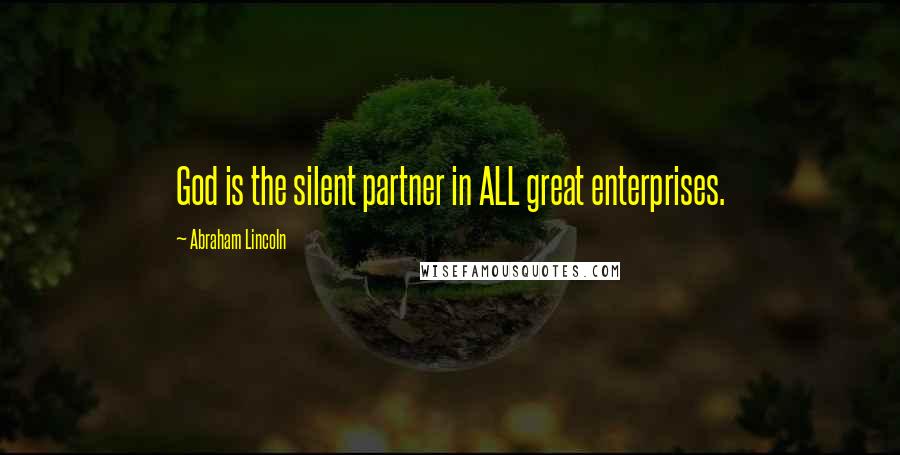 Abraham Lincoln Quotes: God is the silent partner in ALL great enterprises.