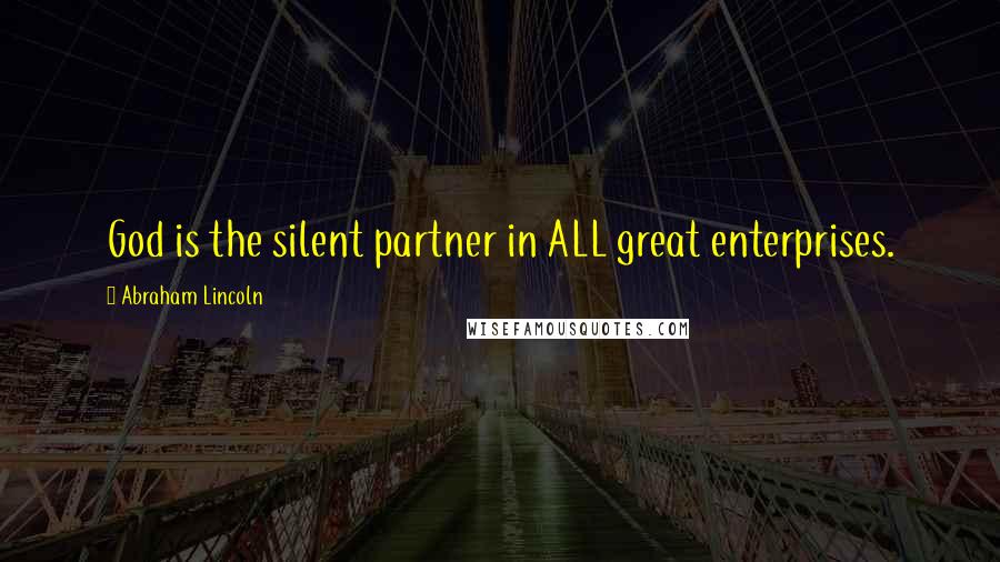 Abraham Lincoln Quotes: God is the silent partner in ALL great enterprises.