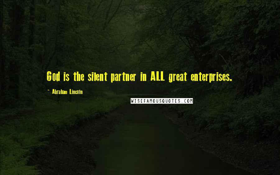 Abraham Lincoln Quotes: God is the silent partner in ALL great enterprises.