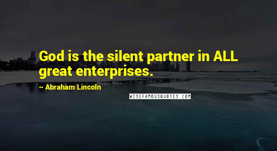 Abraham Lincoln Quotes: God is the silent partner in ALL great enterprises.