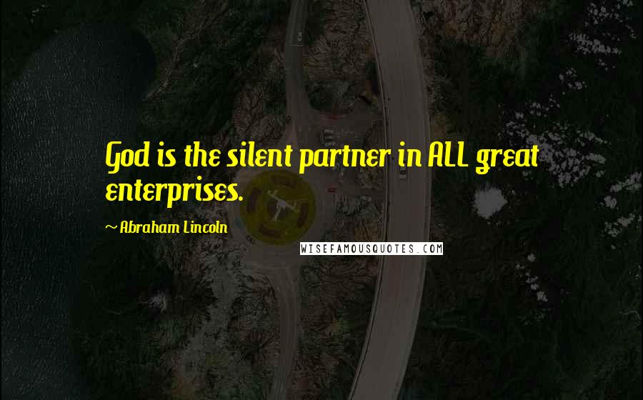 Abraham Lincoln Quotes: God is the silent partner in ALL great enterprises.