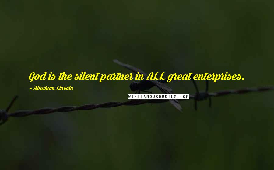 Abraham Lincoln Quotes: God is the silent partner in ALL great enterprises.