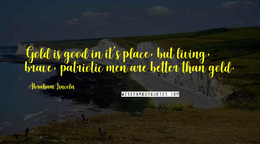 Abraham Lincoln Quotes: Gold is good in it's place, but living, brave, patriotic men are better than gold.