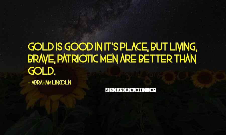 Abraham Lincoln Quotes: Gold is good in it's place, but living, brave, patriotic men are better than gold.