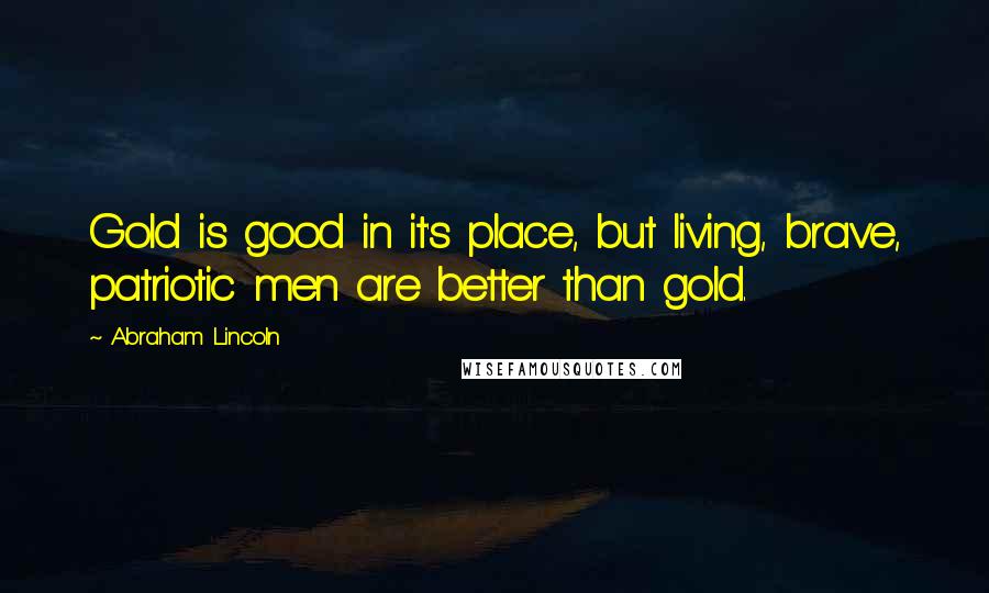 Abraham Lincoln Quotes: Gold is good in it's place, but living, brave, patriotic men are better than gold.