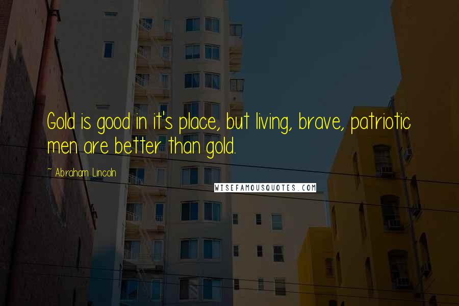 Abraham Lincoln Quotes: Gold is good in it's place, but living, brave, patriotic men are better than gold.