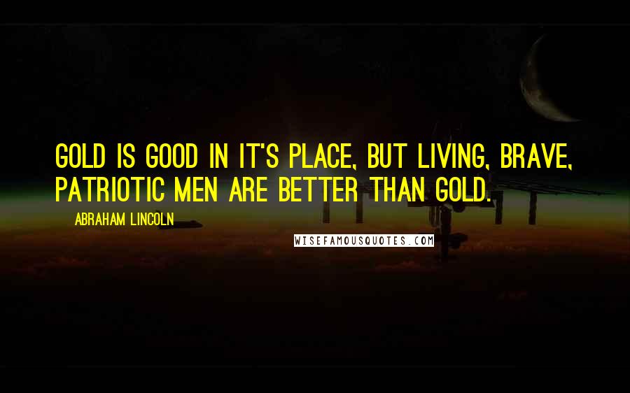 Abraham Lincoln Quotes: Gold is good in it's place, but living, brave, patriotic men are better than gold.