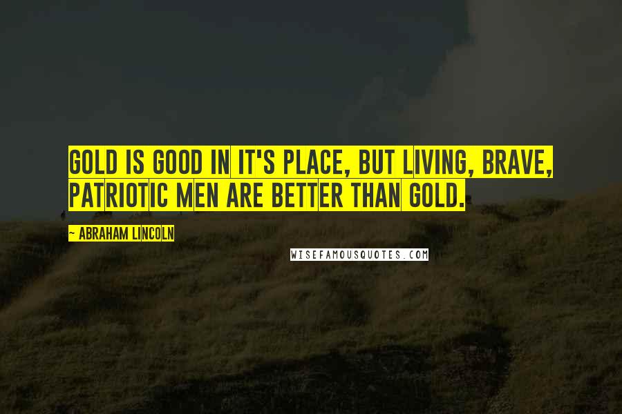 Abraham Lincoln Quotes: Gold is good in it's place, but living, brave, patriotic men are better than gold.