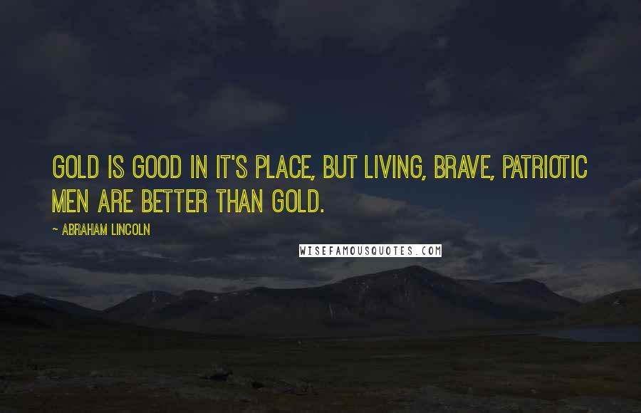 Abraham Lincoln Quotes: Gold is good in it's place, but living, brave, patriotic men are better than gold.