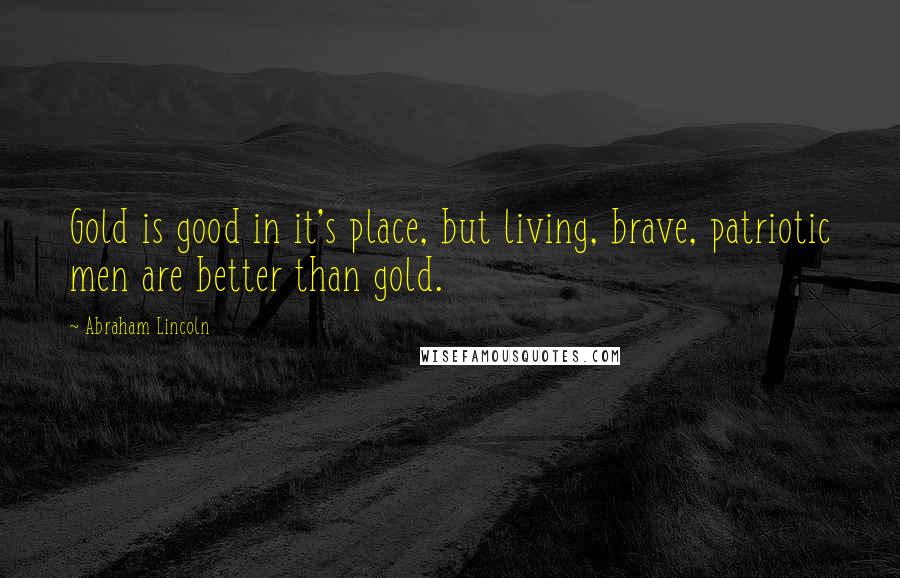 Abraham Lincoln Quotes: Gold is good in it's place, but living, brave, patriotic men are better than gold.