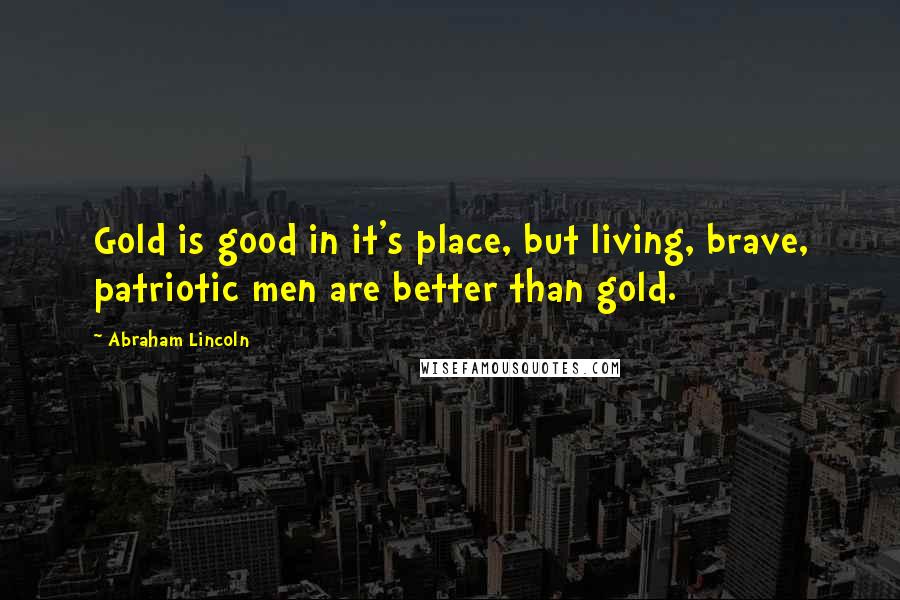 Abraham Lincoln Quotes: Gold is good in it's place, but living, brave, patriotic men are better than gold.