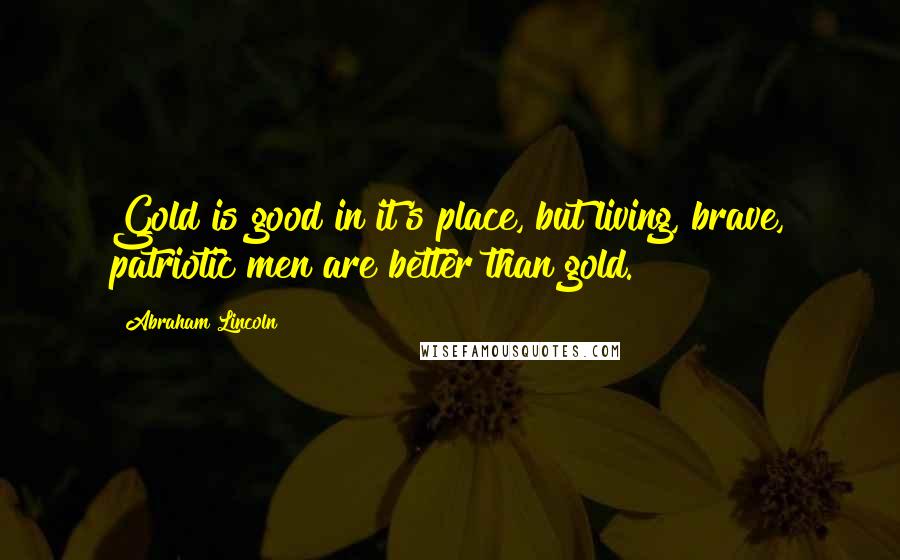 Abraham Lincoln Quotes: Gold is good in it's place, but living, brave, patriotic men are better than gold.