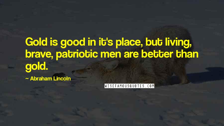 Abraham Lincoln Quotes: Gold is good in it's place, but living, brave, patriotic men are better than gold.