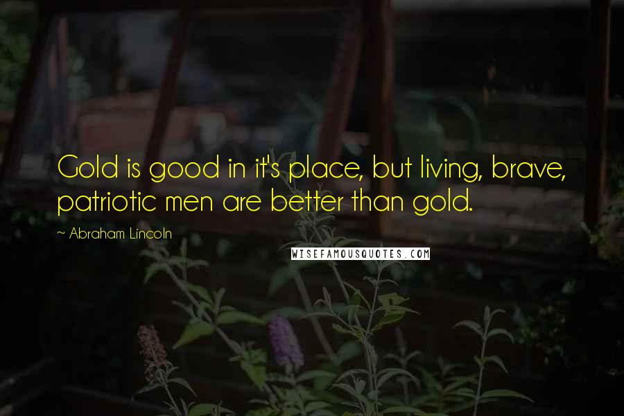 Abraham Lincoln Quotes: Gold is good in it's place, but living, brave, patriotic men are better than gold.