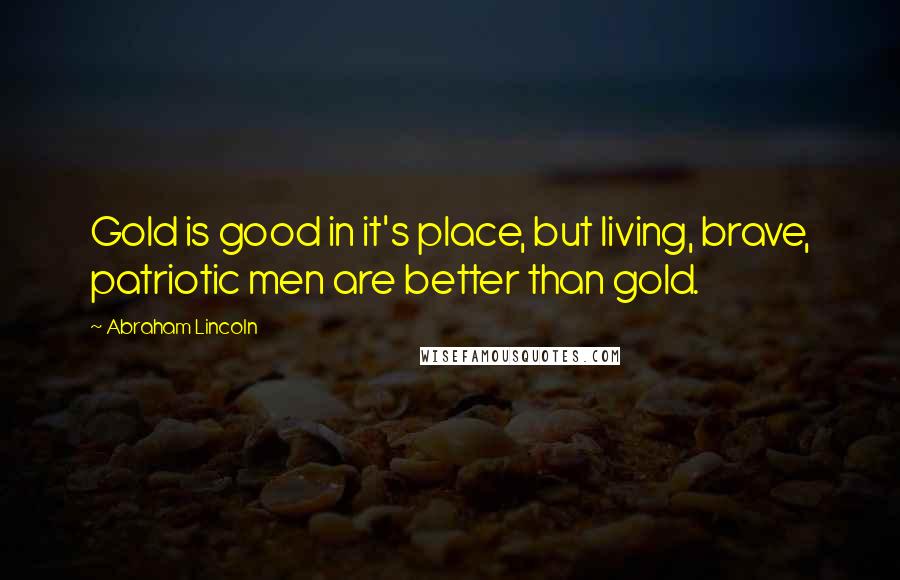 Abraham Lincoln Quotes: Gold is good in it's place, but living, brave, patriotic men are better than gold.