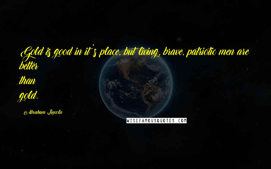 Abraham Lincoln Quotes: Gold is good in it's place, but living, brave, patriotic men are better than gold.