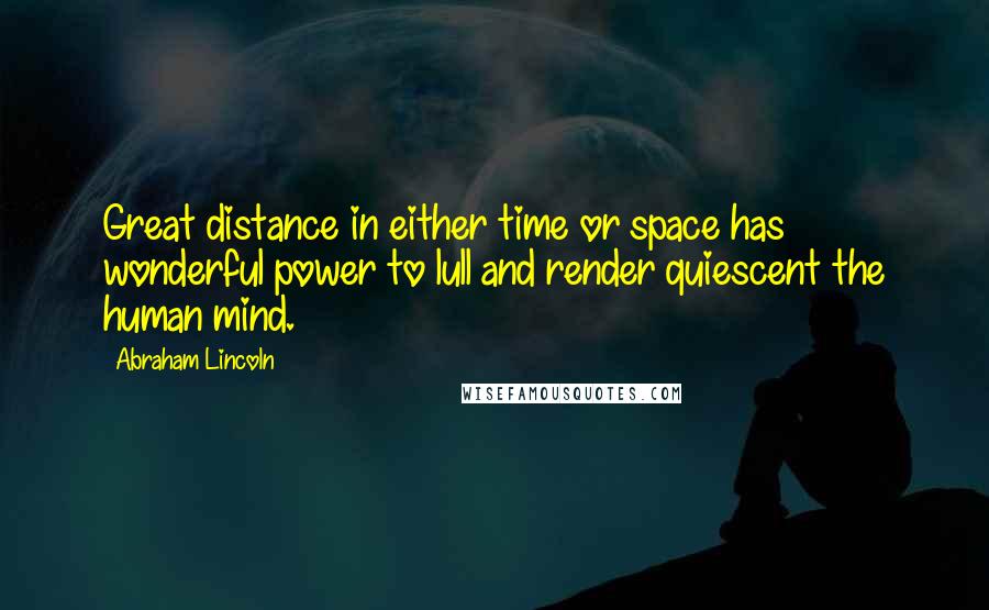 Abraham Lincoln Quotes: Great distance in either time or space has wonderful power to lull and render quiescent the human mind.