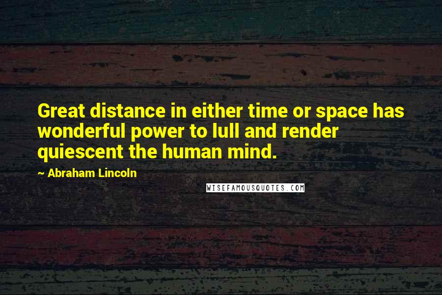 Abraham Lincoln Quotes: Great distance in either time or space has wonderful power to lull and render quiescent the human mind.