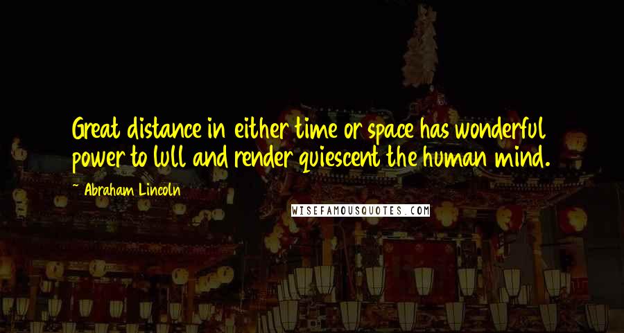 Abraham Lincoln Quotes: Great distance in either time or space has wonderful power to lull and render quiescent the human mind.