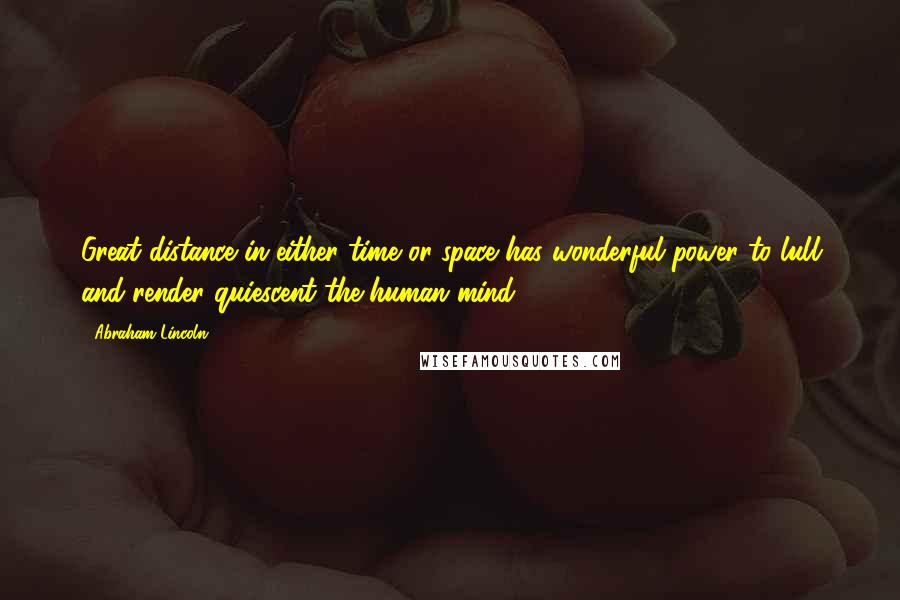 Abraham Lincoln Quotes: Great distance in either time or space has wonderful power to lull and render quiescent the human mind.