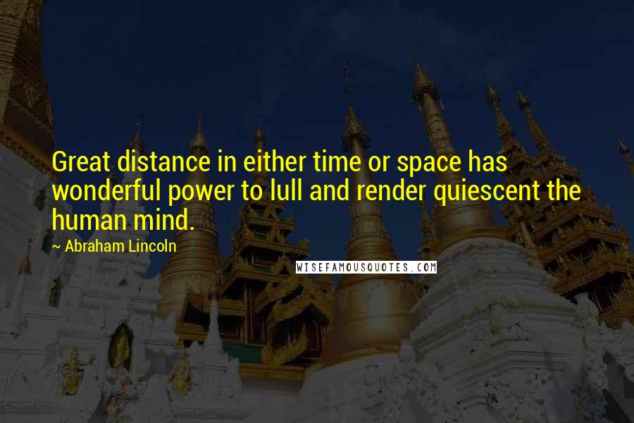 Abraham Lincoln Quotes: Great distance in either time or space has wonderful power to lull and render quiescent the human mind.