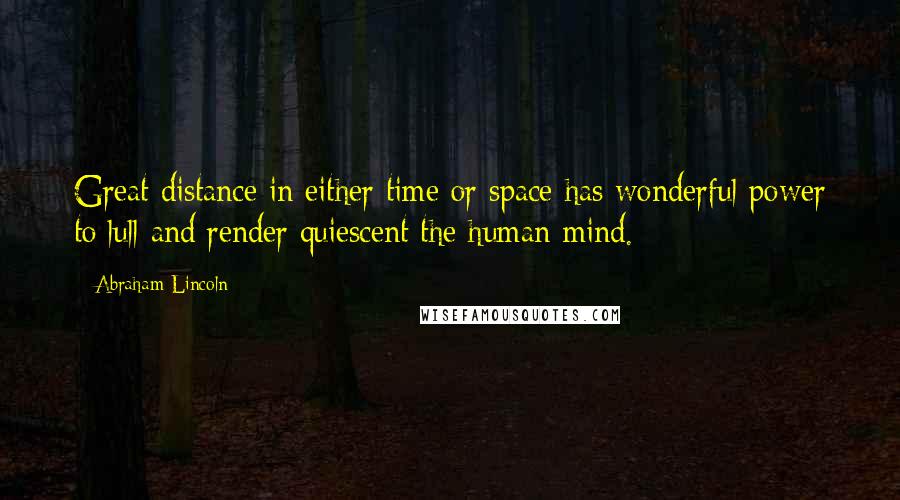 Abraham Lincoln Quotes: Great distance in either time or space has wonderful power to lull and render quiescent the human mind.