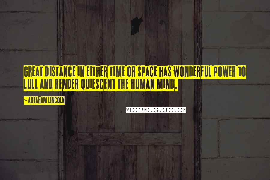 Abraham Lincoln Quotes: Great distance in either time or space has wonderful power to lull and render quiescent the human mind.