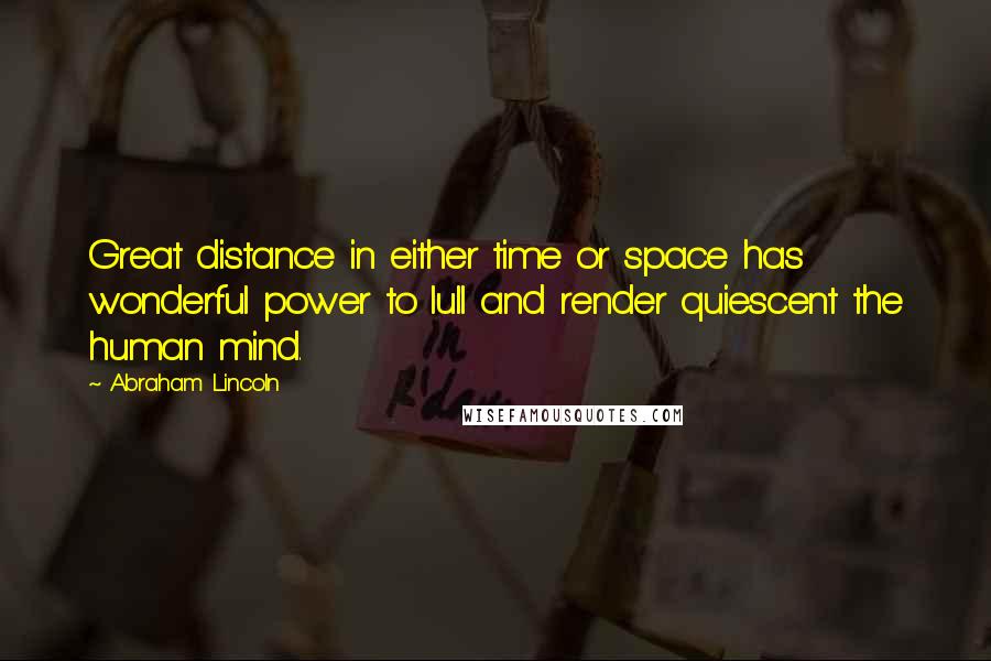 Abraham Lincoln Quotes: Great distance in either time or space has wonderful power to lull and render quiescent the human mind.