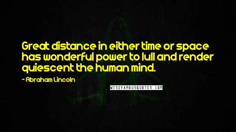 Abraham Lincoln Quotes: Great distance in either time or space has wonderful power to lull and render quiescent the human mind.