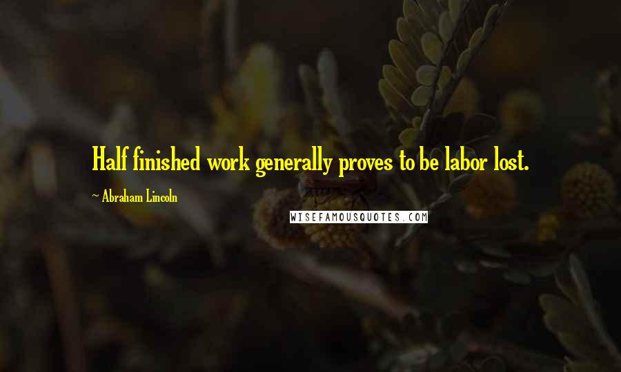 Abraham Lincoln Quotes: Half finished work generally proves to be labor lost.