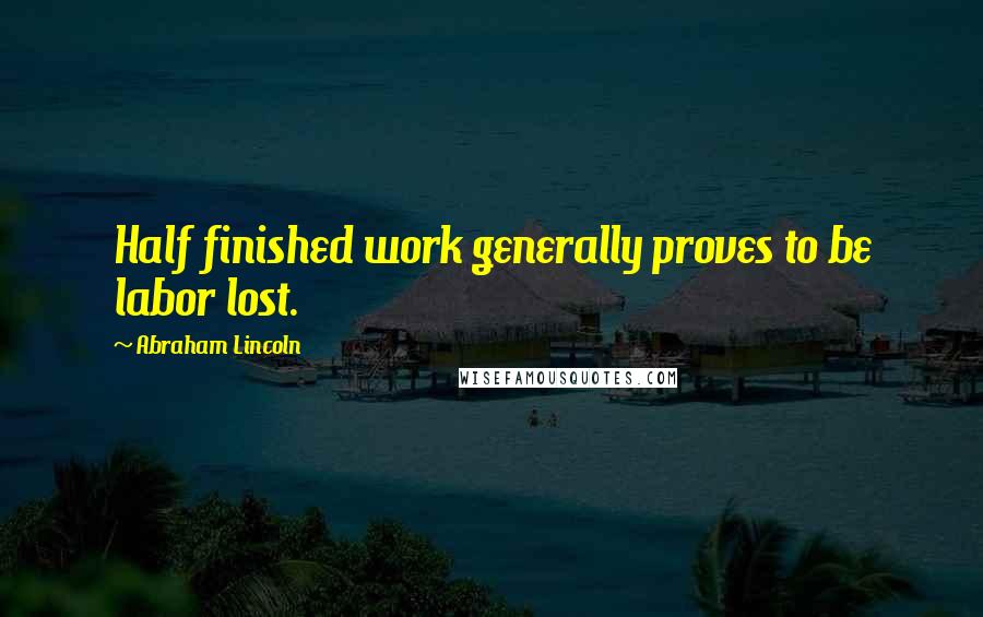 Abraham Lincoln Quotes: Half finished work generally proves to be labor lost.