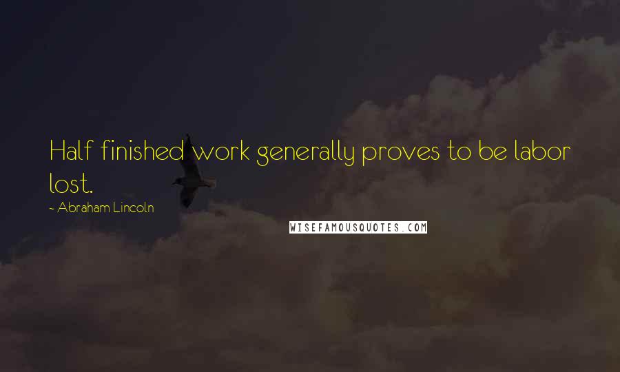 Abraham Lincoln Quotes: Half finished work generally proves to be labor lost.