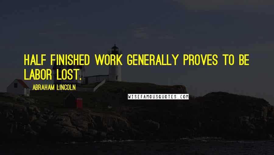 Abraham Lincoln Quotes: Half finished work generally proves to be labor lost.