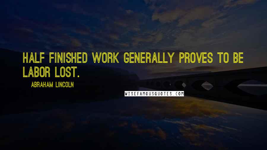 Abraham Lincoln Quotes: Half finished work generally proves to be labor lost.