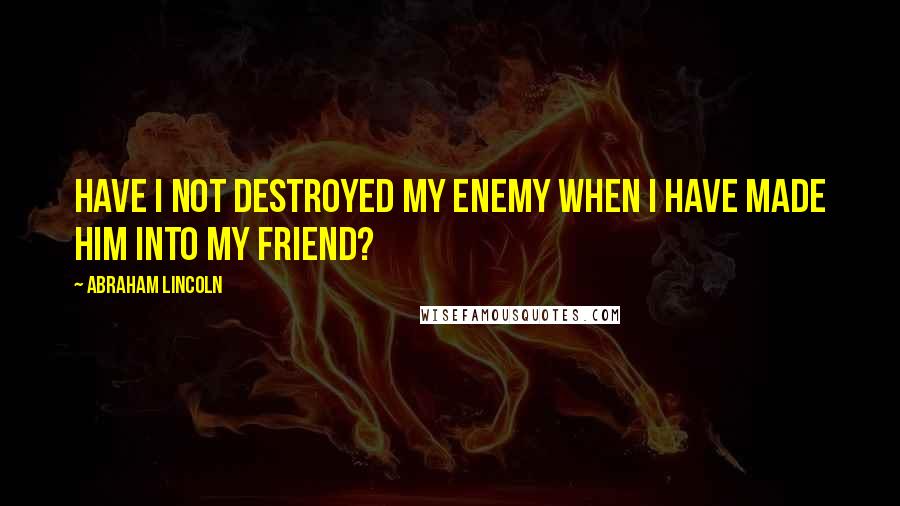 Abraham Lincoln Quotes: Have I not destroyed my enemy when I have made him into my friend?