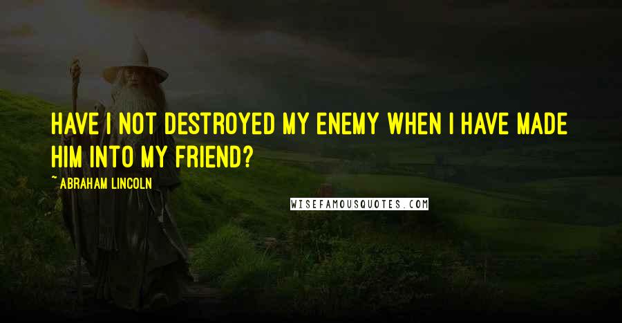 Abraham Lincoln Quotes: Have I not destroyed my enemy when I have made him into my friend?