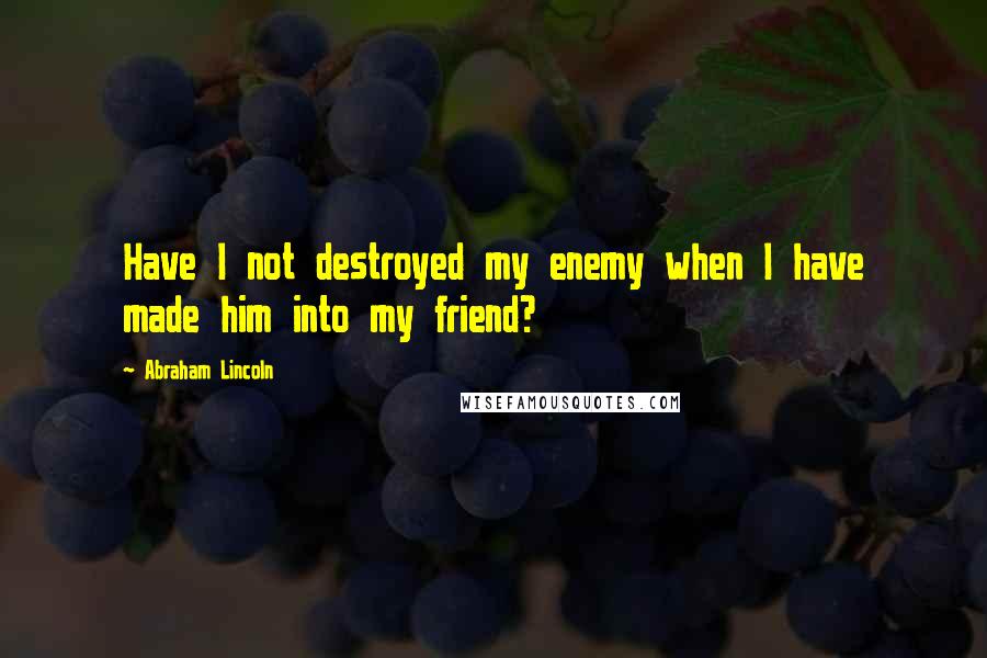 Abraham Lincoln Quotes: Have I not destroyed my enemy when I have made him into my friend?