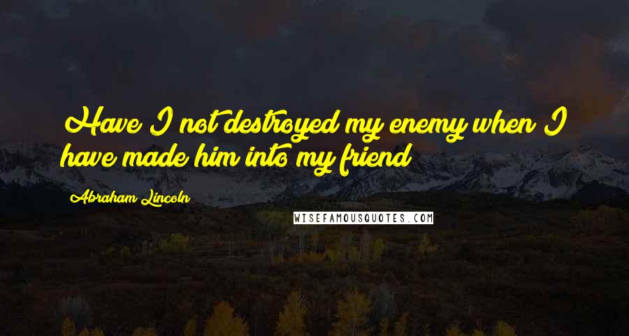 Abraham Lincoln Quotes: Have I not destroyed my enemy when I have made him into my friend?