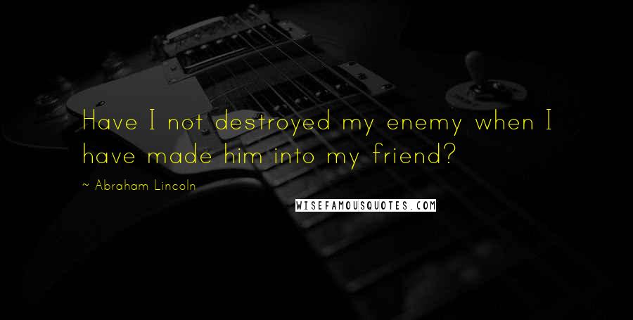 Abraham Lincoln Quotes: Have I not destroyed my enemy when I have made him into my friend?