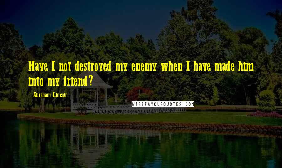 Abraham Lincoln Quotes: Have I not destroyed my enemy when I have made him into my friend?