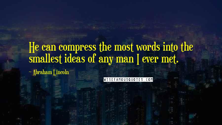 Abraham Lincoln Quotes: He can compress the most words into the smallest ideas of any man I ever met.