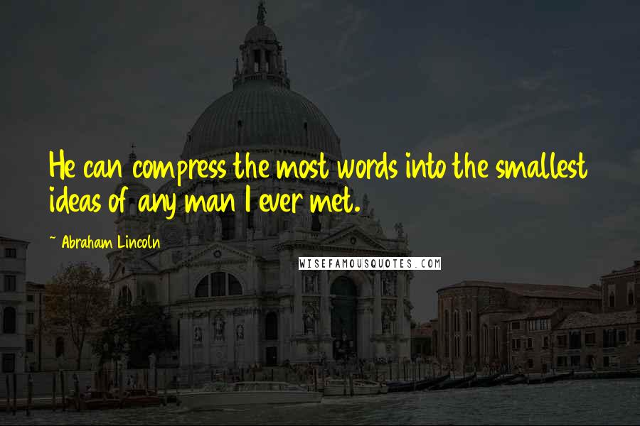 Abraham Lincoln Quotes: He can compress the most words into the smallest ideas of any man I ever met.